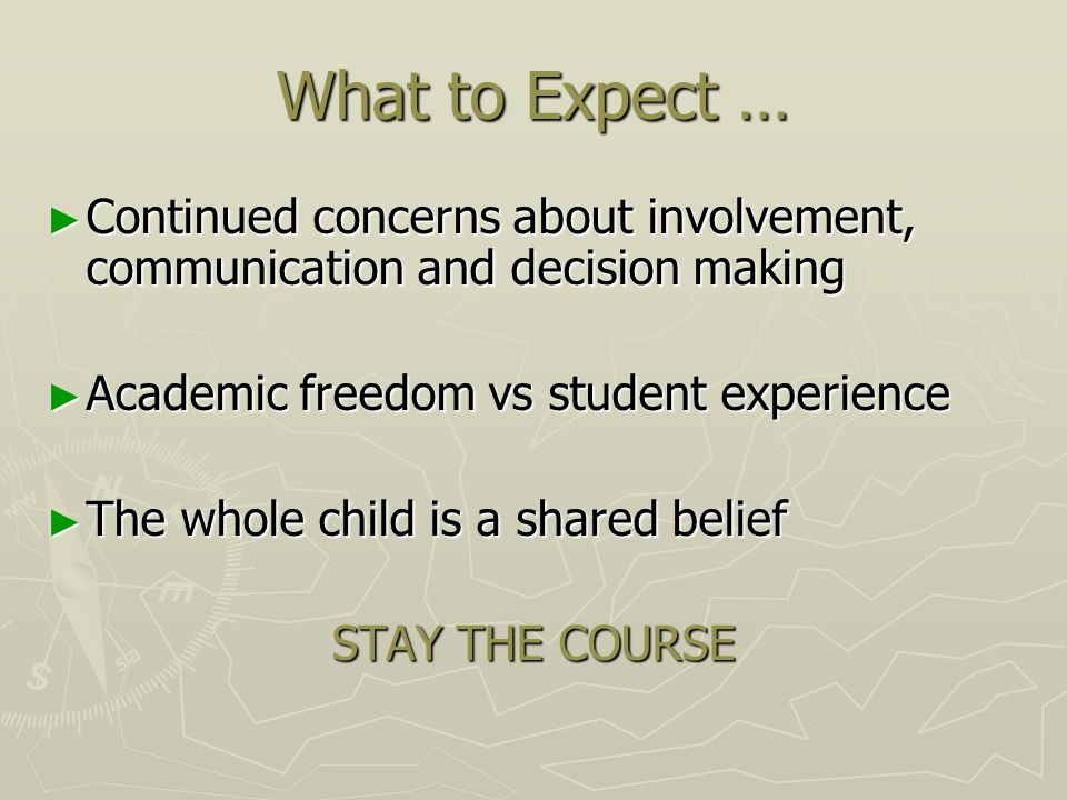 What to Expect … ► Continued concerns about involvement, communication and decision making ► Academic freedom vs student experience ► The whole child is a shared belief STAY THE COURSE