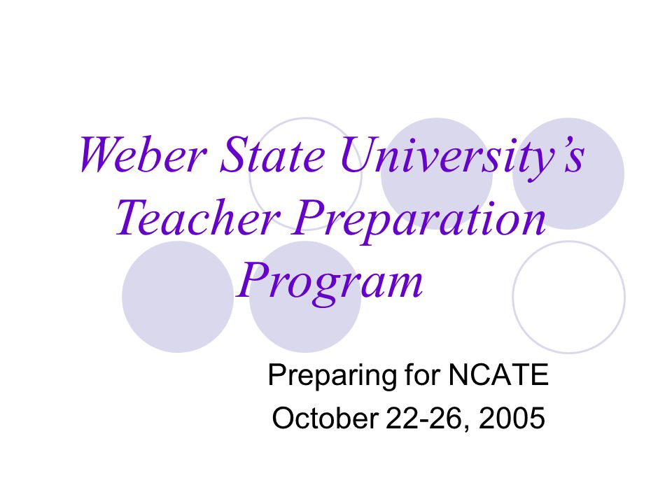 Preparing for NCATE October 22-26, 2005 Weber State University’s Teacher Preparation Program