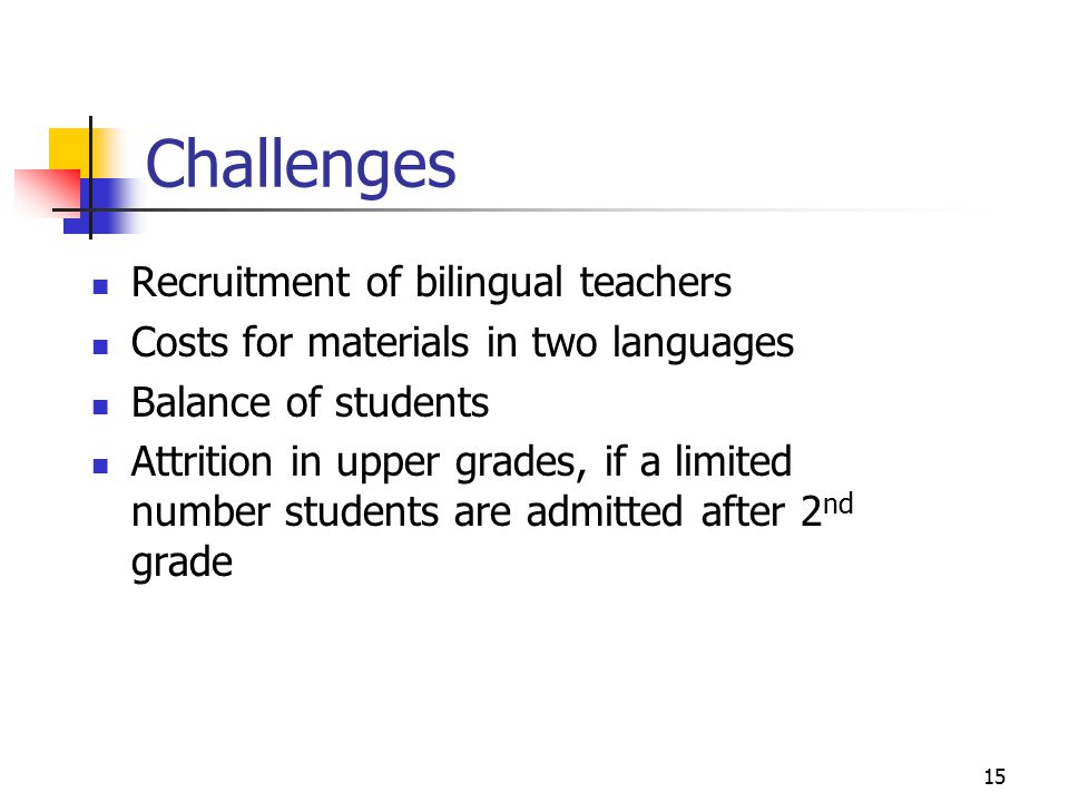 15 Challenges Recruitment of bilingual teachers Costs for materials in two languages Balance of students Attrition in upper grades, if a limited number students are admitted after 2 nd grade