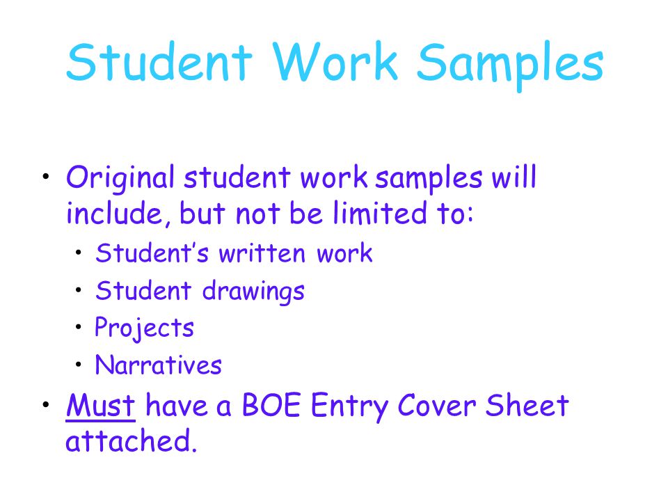 Student Work Samples Original student work samples will include, but not be limited to: Student’s written work Student drawings Projects Narratives Must have a BOE Entry Cover Sheet attached.