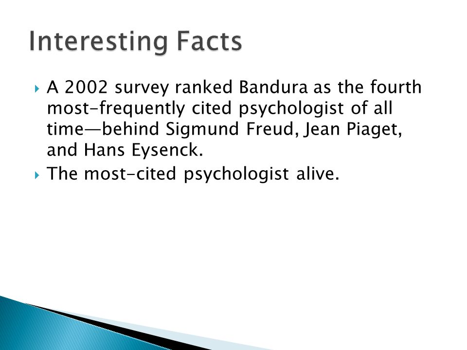  A 2002 survey ranked Bandura as the fourth most-frequently cited psychologist of all time—behind Sigmund Freud, Jean Piaget, and Hans Eysenck.