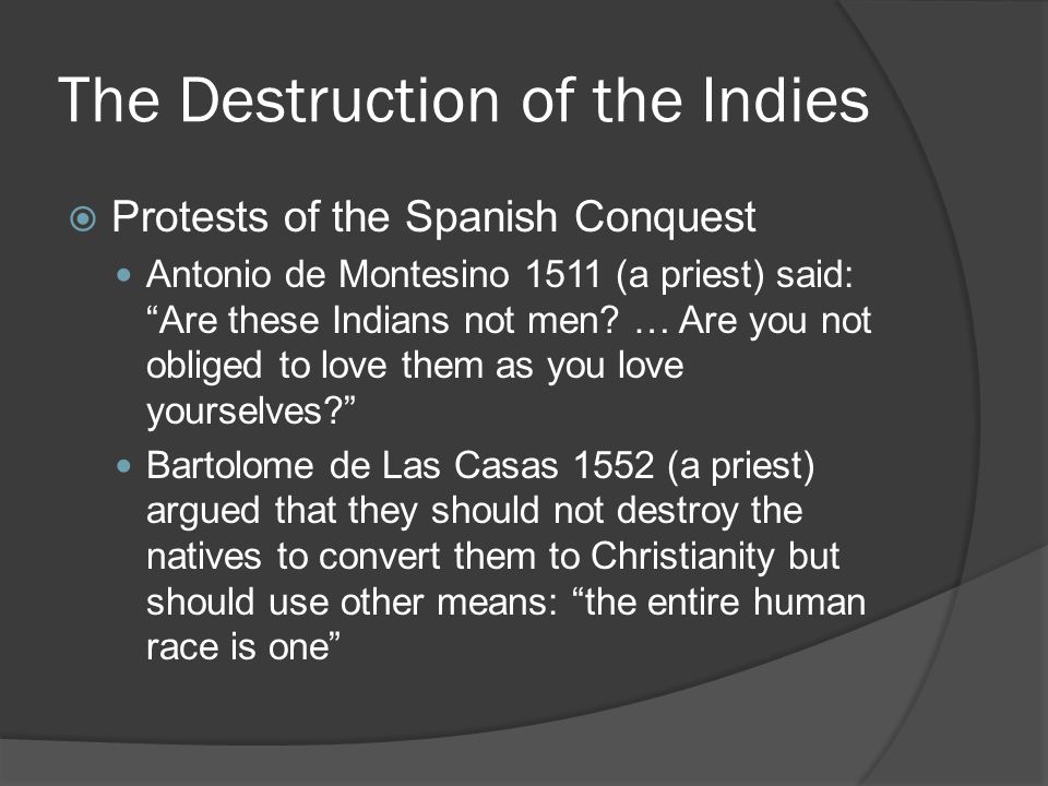 The Destruction of the Indies  Protests of the Spanish Conquest Antonio de Montesino 1511 (a priest) said: Are these Indians not men.