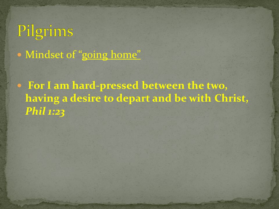 Mindset of going home For I am hard-pressed between the two, having a desire to depart and be with Christ, Phil 1:23
