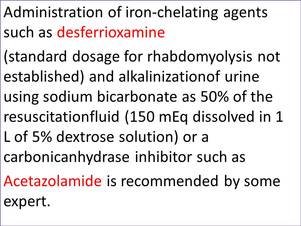 Administration of iron-chelating agents such as desferrioxamine (standard dosage for rhabdomyolysis not established) and alkalinizationof urine using sodium bicarbonate as 50% of the resuscitationfluid (150 mEq dissolved in 1 L of 5% dextrose solution) or a carbonicanhydrase inhibitor such as Acetazolamide is recommended by some.expert