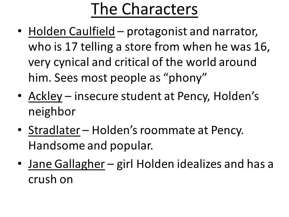 The Characters Holden Caulfield – protagonist and narrator, who is 17 telling a store from when he was 16, very cynical and critical of the world around him.