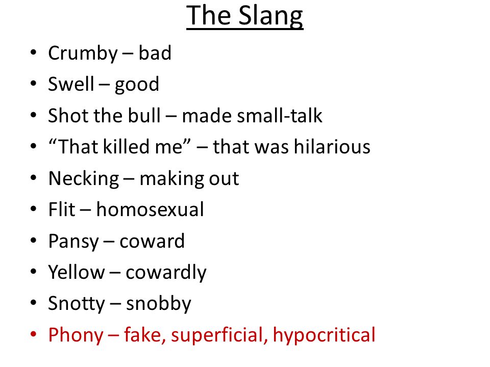 The Slang Crumby – bad Swell – good Shot the bull – made small-talk That killed me – that was hilarious Necking – making out Flit – homosexual Pansy – coward Yellow – cowardly Snotty – snobby Phony – fake, superficial, hypocritical