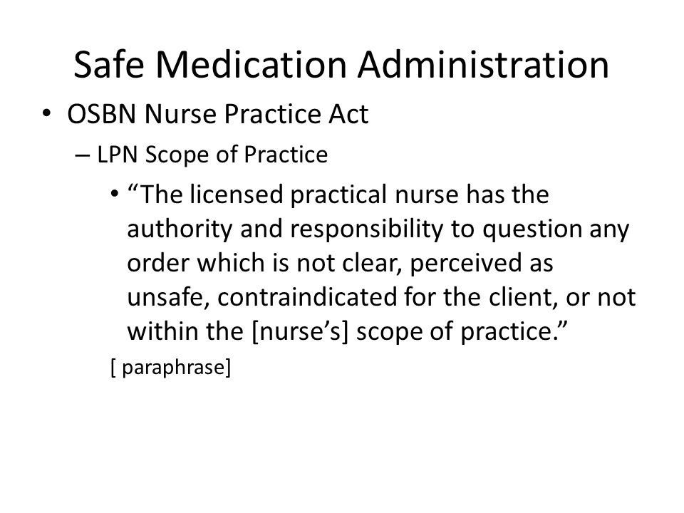 Safe Medication Administration OSBN Nurse Practice Act – LPN Scope of Practice The licensed practical nurse has the authority and responsibility to question any order which is not clear, perceived as unsafe, contraindicated for the client, or not within the [nurse’s] scope of practice. [ paraphrase]