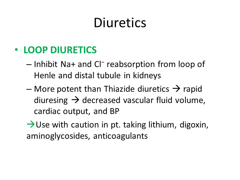 Diuretics LOOP DIURETICS – Inhibit Na+ and Cl⁻ reabsorption from loop of Henle and distal tubule in kidneys – More potent than Thiazide diuretics  rapid diuresing  decreased vascular fluid volume, cardiac output, and BP  Use with caution in pt.
