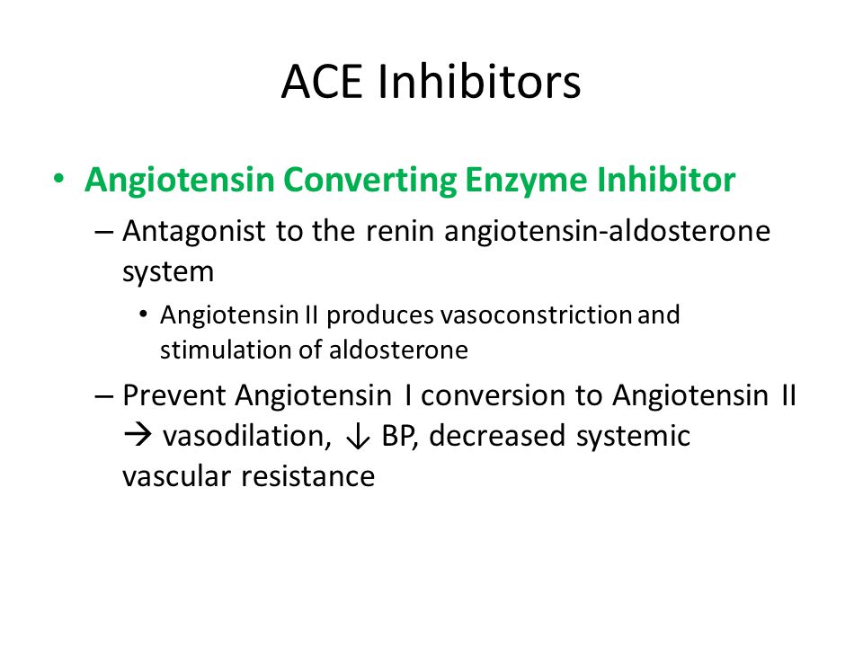 ACE Inhibitors Angiotensin Converting Enzyme Inhibitor – Antagonist to the renin angiotensin-aldosterone system Angiotensin II produces vasoconstriction and stimulation of aldosterone – Prevent Angiotensin I conversion to Angiotensin II  vasodilation, ↓ BP, decreased systemic vascular resistance