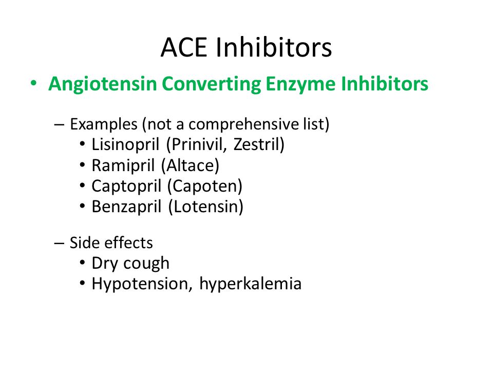 ACE Inhibitors Angiotensin Converting Enzyme Inhibitors – Examples (not a comprehensive list) Lisinopril (Prinivil, Zestril) Ramipril (Altace) Captopril (Capoten) Benzapril (Lotensin) – Side effects Dry cough Hypotension, hyperkalemia