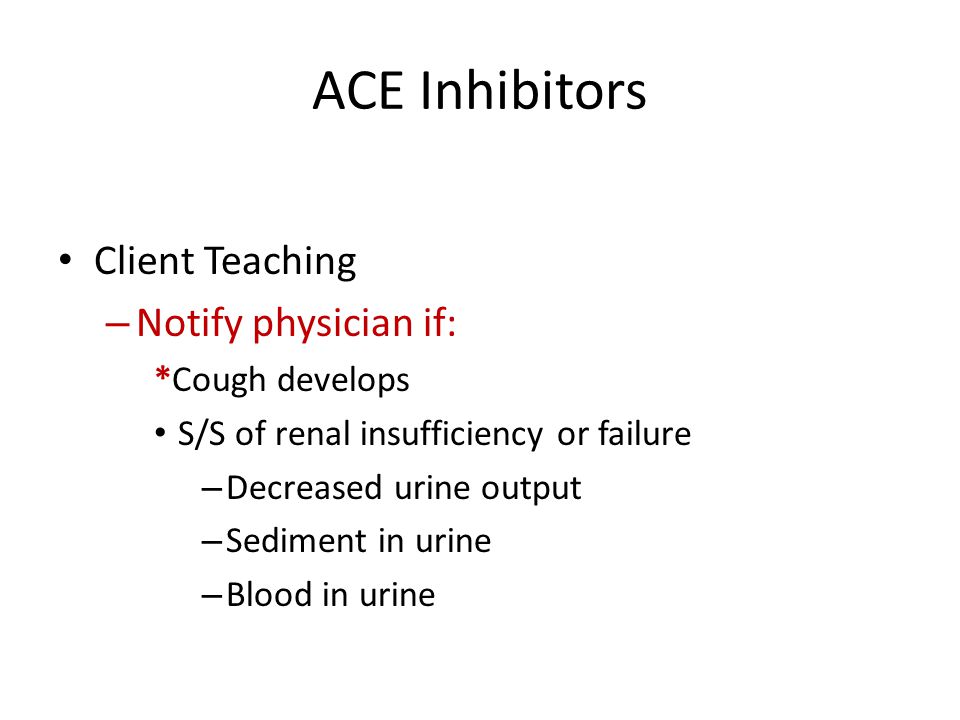ACE Inhibitors Client Teaching – Notify physician if: *Cough develops S/S of renal insufficiency or failure – Decreased urine output – Sediment in urine – Blood in urine