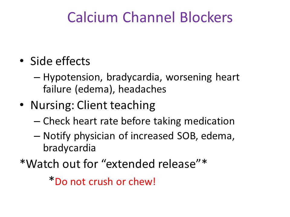 Calcium Channel Blockers Side effects – Hypotension, bradycardia, worsening heart failure (edema), headaches Nursing: Client teaching – Check heart rate before taking medication – Notify physician of increased SOB, edema, bradycardia *Watch out for extended release * * Do not crush or chew!