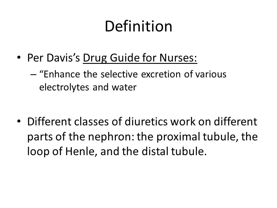 Definition Per Davis’s Drug Guide for Nurses: – Enhance the selective excretion of various electrolytes and water Different classes of diuretics work on different parts of the nephron: the proximal tubule, the loop of Henle, and the distal tubule.