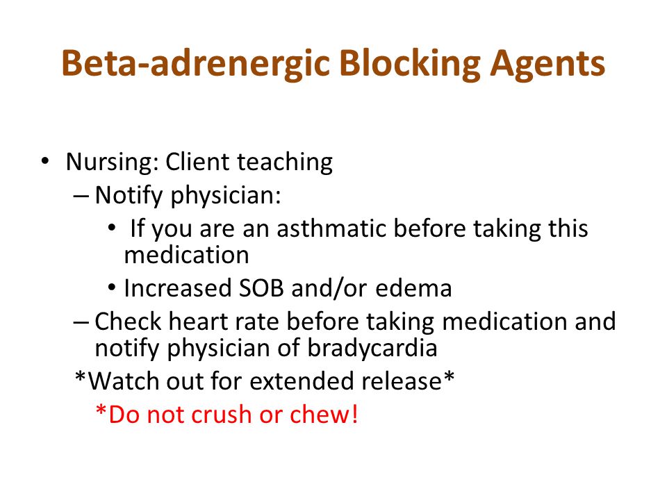 Beta-adrenergic Blocking Agents Nursing: Client teaching – Notify physician: If you are an asthmatic before taking this medication Increased SOB and/or edema – Check heart rate before taking medication and notify physician of bradycardia *Watch out for extended release* *Do not crush or chew!