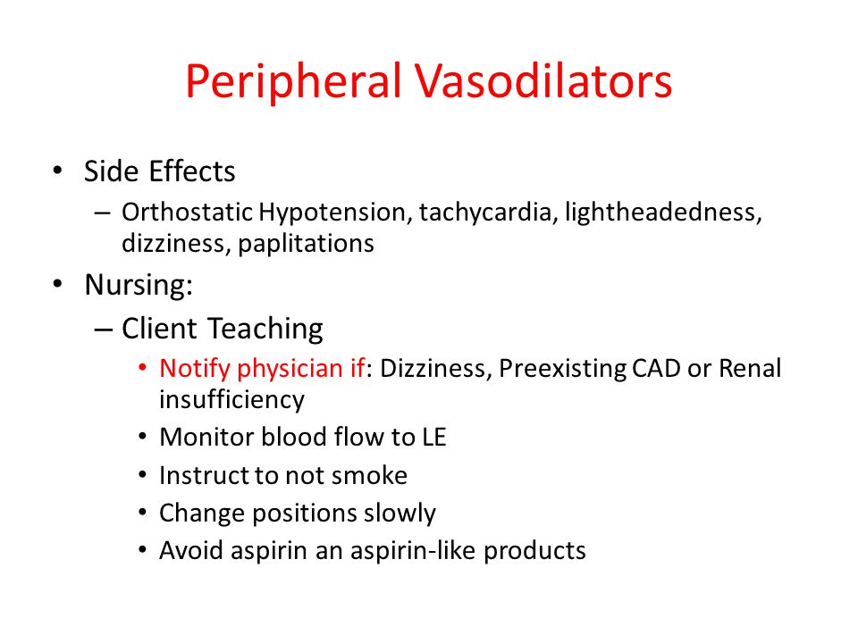 Peripheral Vasodilators Side Effects – Orthostatic Hypotension, tachycardia, lightheadedness, dizziness, paplitations Nursing: – Client Teaching Notify physician if: Dizziness, Preexisting CAD or Renal insufficiency Monitor blood flow to LE Instruct to not smoke Change positions slowly Avoid aspirin an aspirin-like products