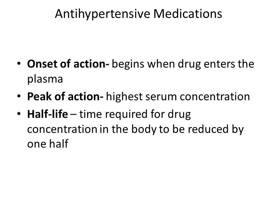 Antihypertensive Medications Onset of action- begins when drug enters the plasma Peak of action- highest serum concentration Half-life – time required for drug concentration in the body to be reduced by one half