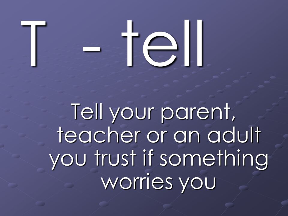 T - tell Tell your parent, teacher or an adult you trust if something worries you