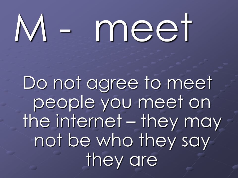 M - meet Do not agree to meet people you meet on the internet – they may not be who they say they are