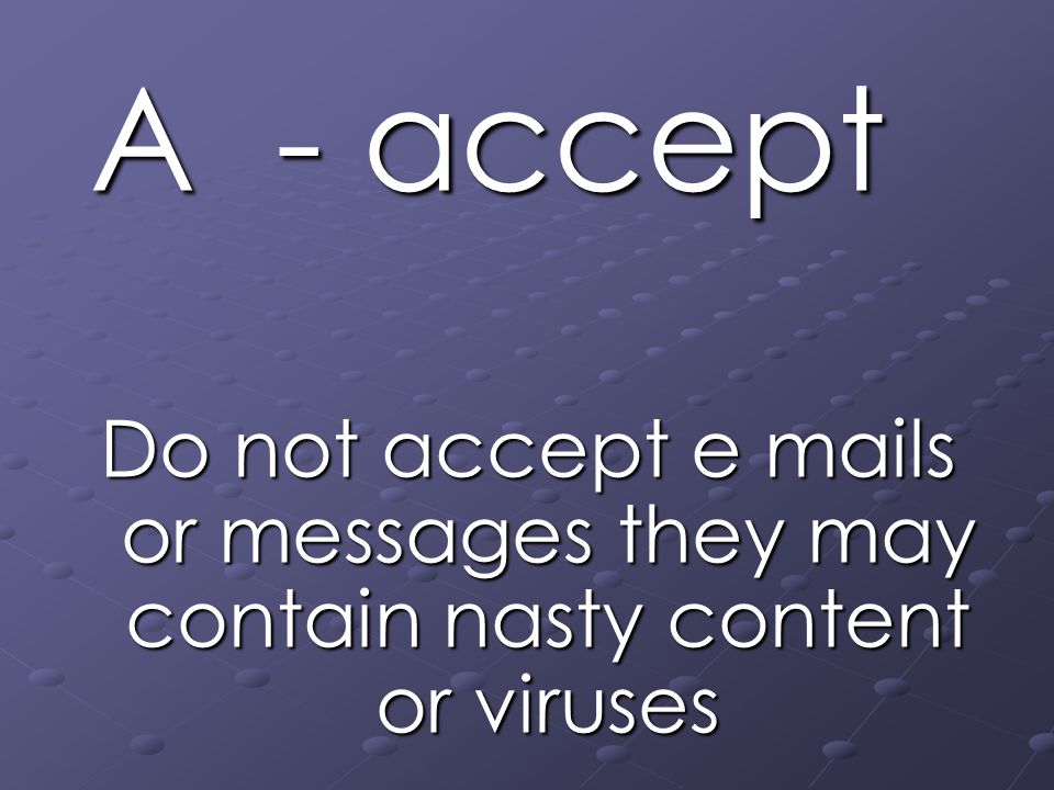 A - accept Do not accept e mails or messages they may contain nasty content or viruses
