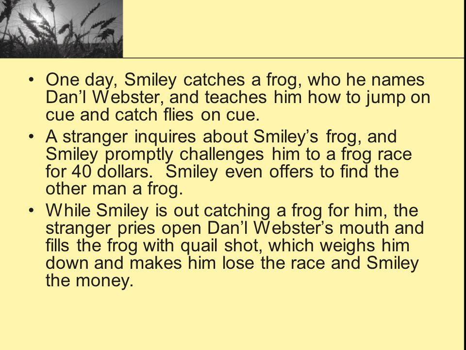 One day, Smiley catches a frog, who he names Dan’l Webster, and teaches him how to jump on cue and catch flies on cue.