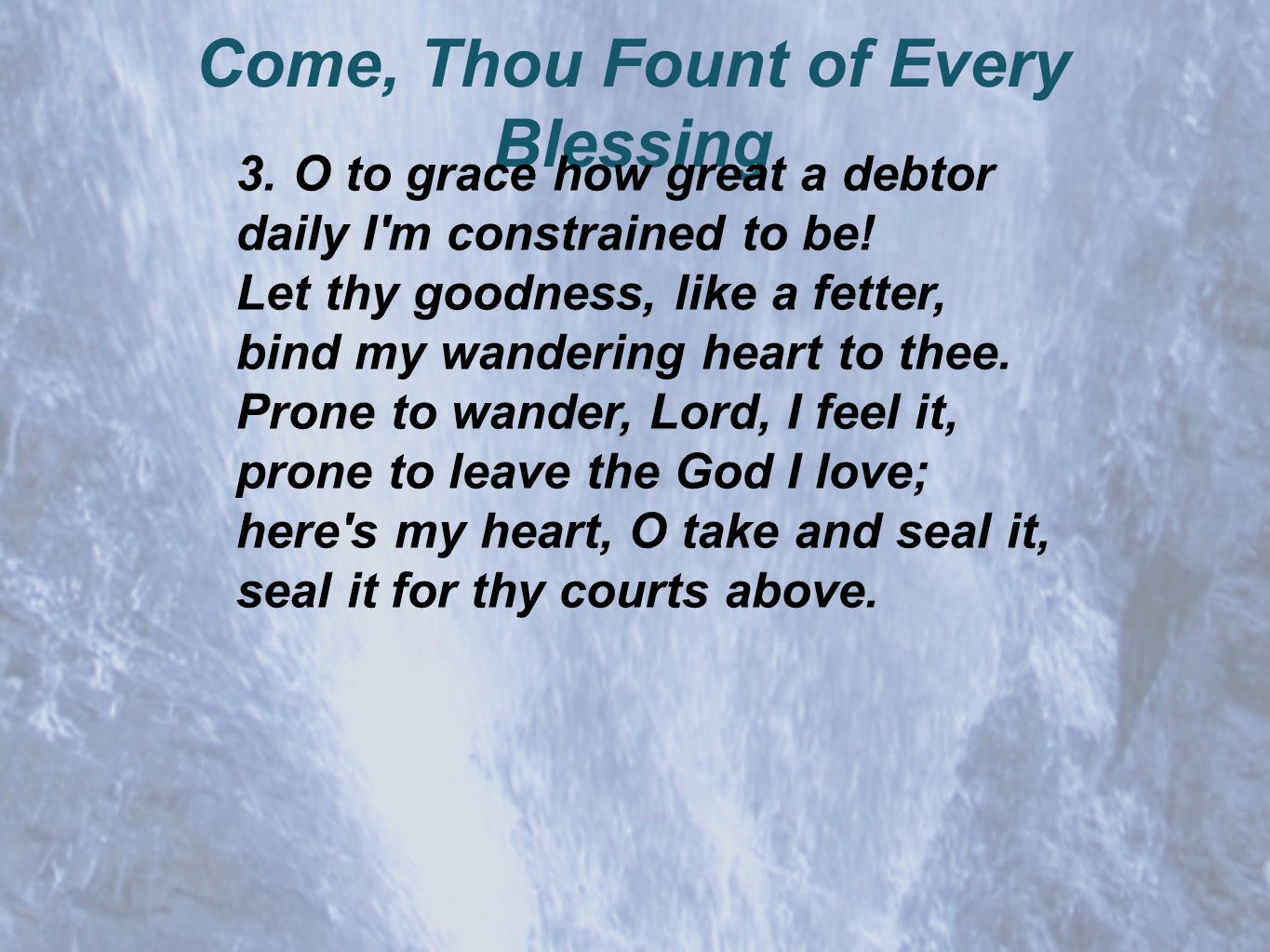 Come, Thou Fount of Every Blessing 3.O to grace how great a debtor daily I m constrained to be.