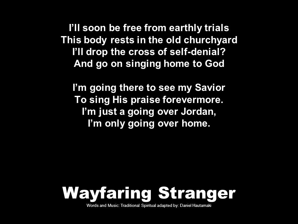 Wayfaring Stranger Words and Music: Traditional Spiritual adapted by: Daniel Hautamaki I’ll soon be free from earthly trials This body rests in the old churchyard I’ll drop the cross of self-denial.