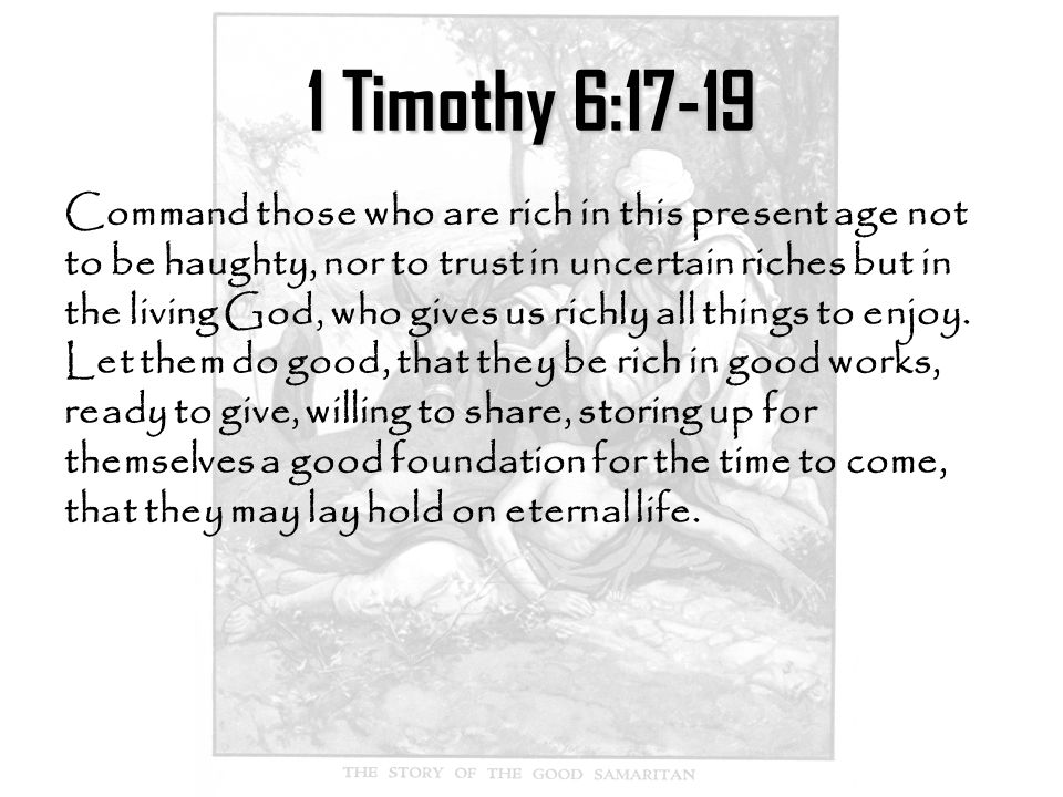 1 Timothy 6:17-19 Command those who are rich in this present age not to be haughty, nor to trust in uncertain riches but in the living God, who gives us richly all things to enjoy.