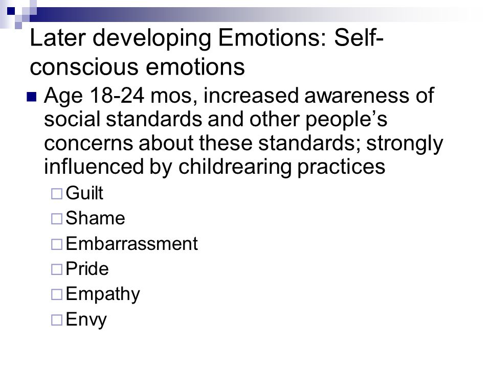 Later developing Emotions: Self- conscious emotions Age mos, increased awareness of social standards and other people’s concerns about these standards; strongly influenced by childrearing practices  Guilt  Shame  Embarrassment  Pride  Empathy  Envy
