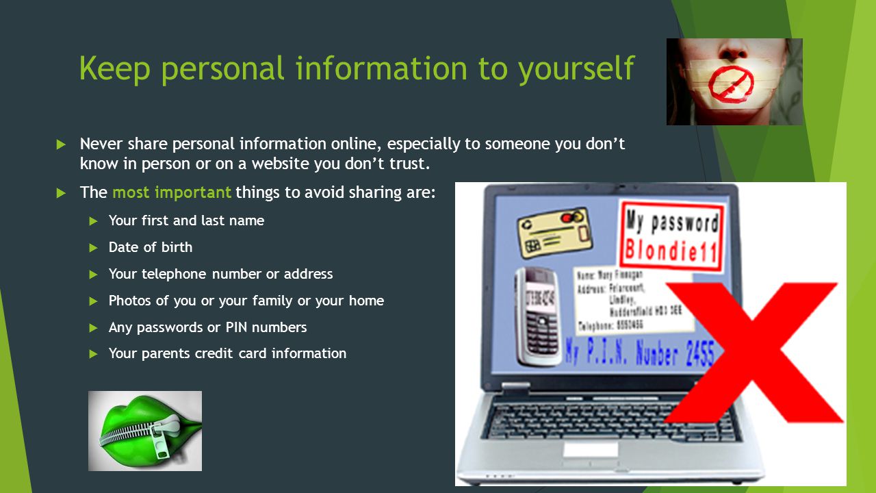 Keep personal information to yourself  Never share personal information online, especially to someone you don’t know in person or on a website you don’t trust.