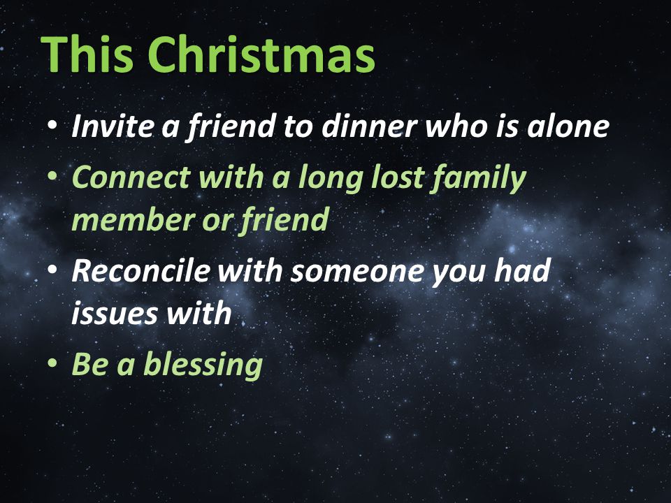 Invite a friend to dinner who is alone Connect with a long lost family member or friend Reconcile with someone you had issues with Be a blessing This Christmas
