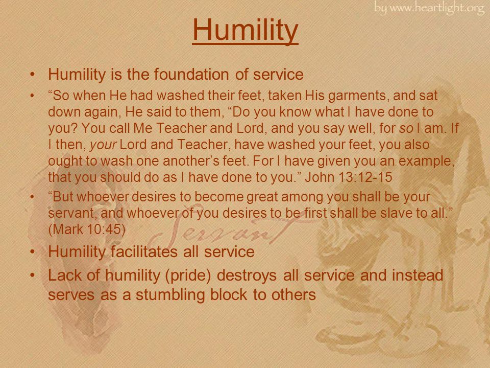 Humility Humility is the foundation of service So when He had washed their feet, taken His garments, and sat down again, He said to them, Do you know what I have done to you.