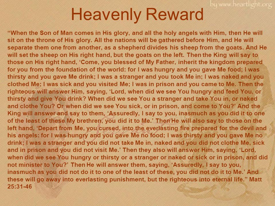 Heavenly Reward When the Son of Man comes in His glory, and all the holy angels with Him, then He will sit on the throne of His glory.