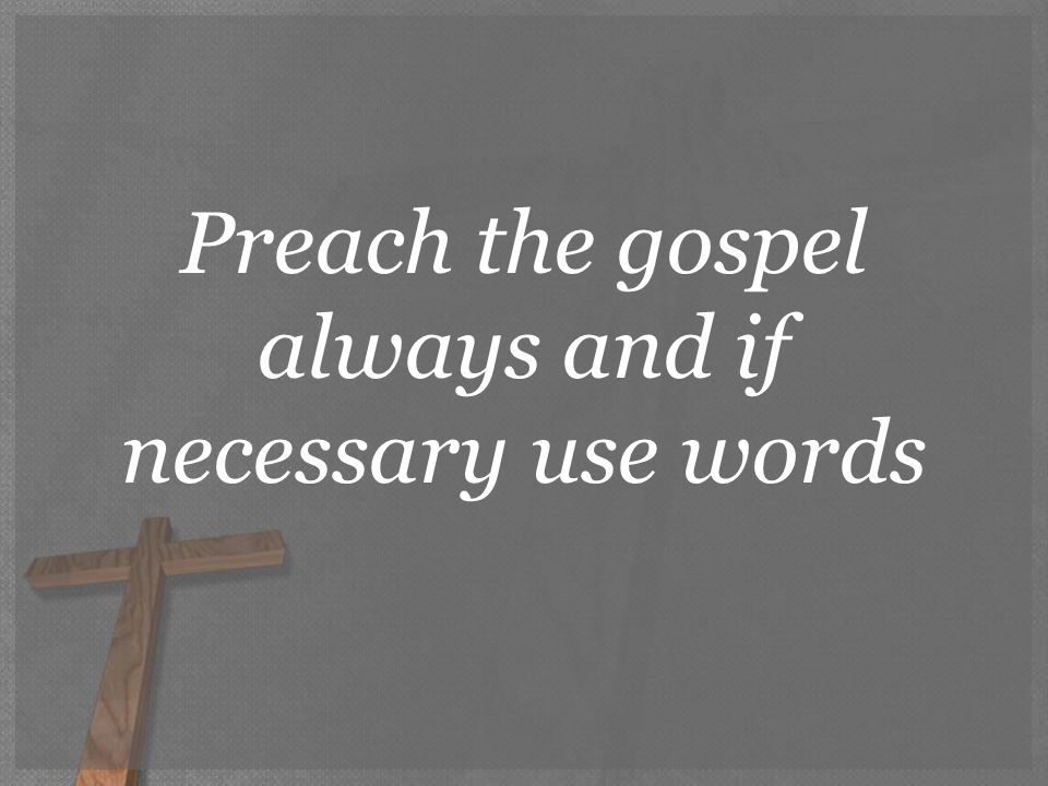 Preach the gospel always and if necessary use words
