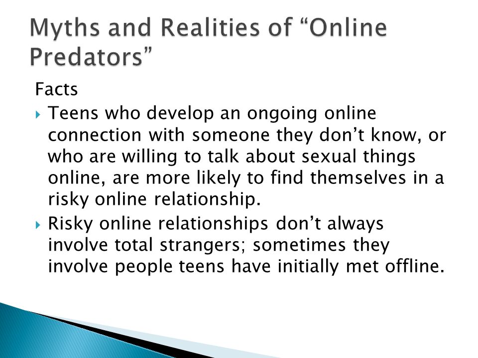 Facts  Teens who develop an ongoing online connection with someone they don’t know, or who are willing to talk about sexual things online, are more likely to find themselves in a risky online relationship.