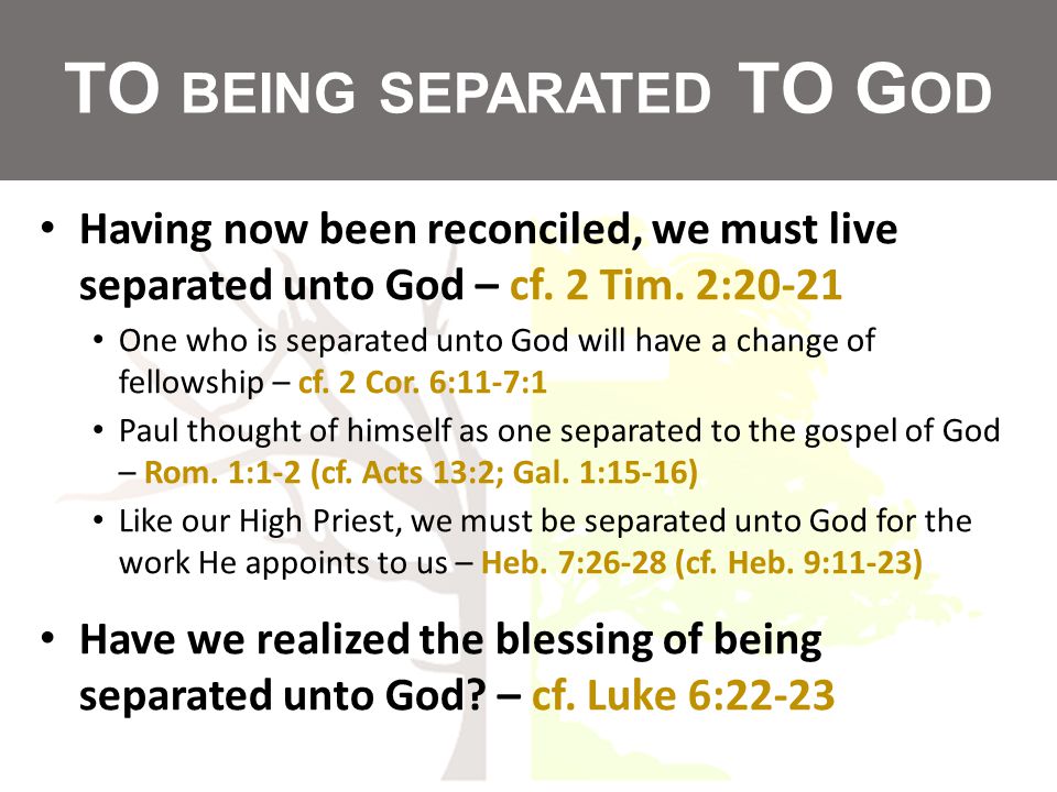 TO BEING SEPARATED TO G OD Having now been reconciled, we must live separated unto God – cf.