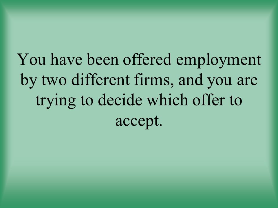 You have been offered employment by two different firms, and you are trying to decide which offer to accept.