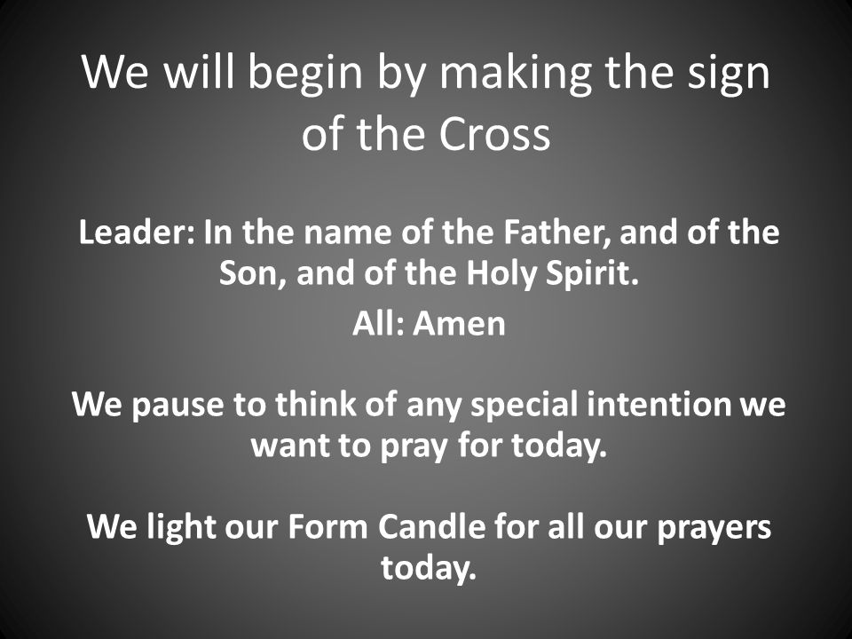 We will begin by making the sign of the Cross Leader: In the name of the Father, and of the Son, and of the Holy Spirit.