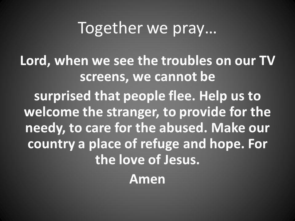 Together we pray… Lord, when we see the troubles on our TV screens, we cannot be surprised that people flee.