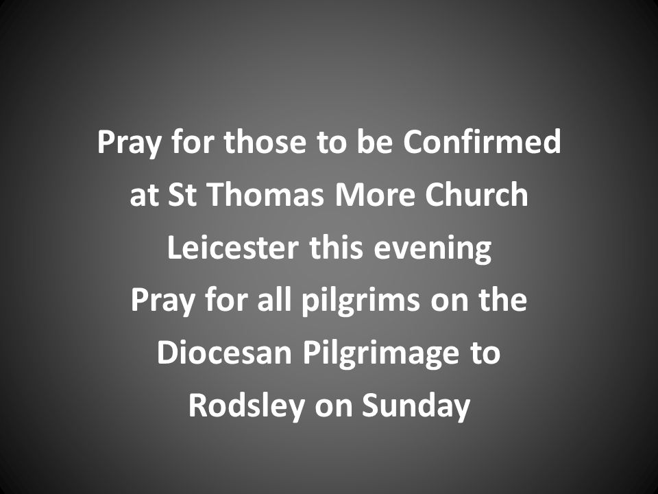 Pray for those to be Confirmed at St Thomas More Church Leicester this evening Pray for all pilgrims on the Diocesan Pilgrimage to Rodsley on Sunday