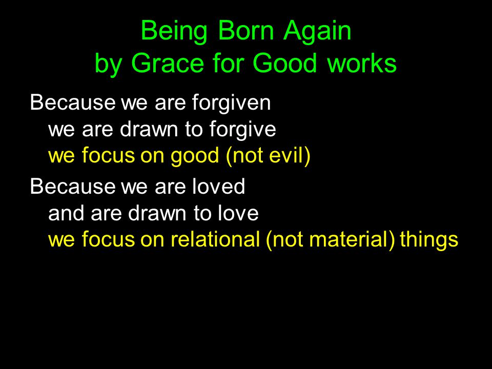 Because we are forgiven we are drawn to forgive we focus on good (not evil) Because we are loved and are drawn to love we focus on relational (not material) things