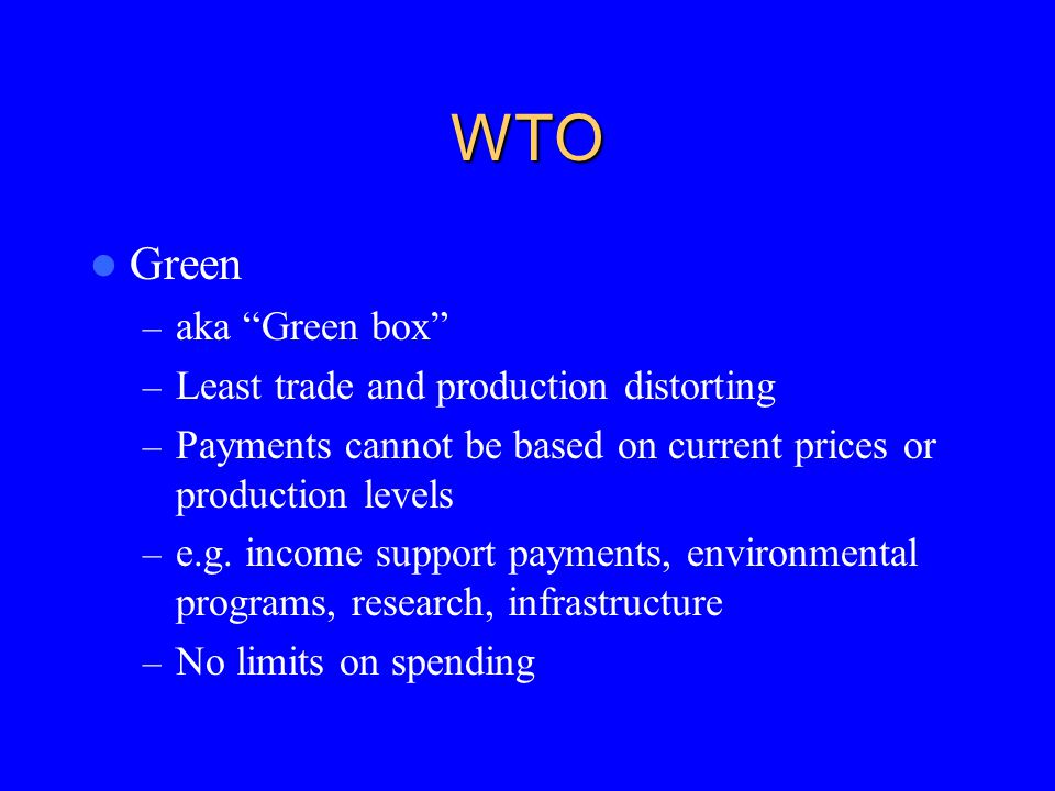 WTO Green – aka Green box – Least trade and production distorting – Payments cannot be based on current prices or production levels – e.g.