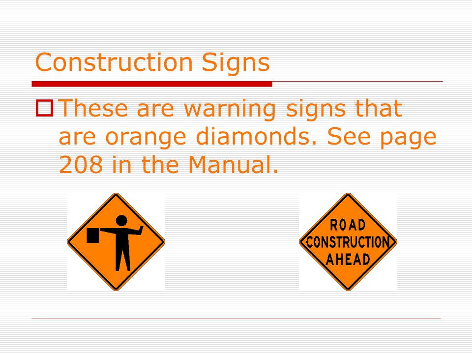 Construction Signs  These are warning signs that are orange diamonds. See page 208 in the Manual.