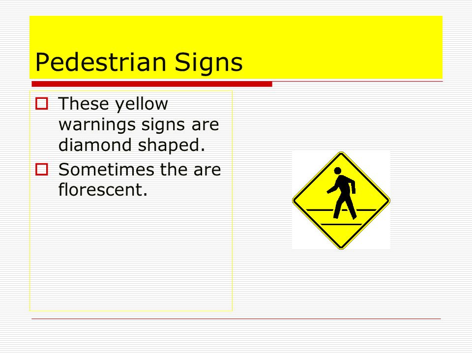 Pedestrian Signs  These yellow warnings signs are diamond shaped.  Sometimes the are florescent.