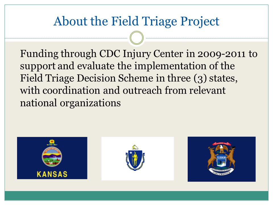 About the Field Triage Project Funding through CDC Injury Center in to support and evaluate the implementation of the Field Triage Decision Scheme in three (3) states, with coordination and outreach from relevant national organizations
