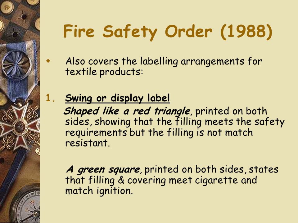 Fire Safety Order (1988)  Also covers the labelling arrangements for textile products: 1.Swing or display label Shaped like a red triangle, printed on both sides, showing that the filling meets the safety requirements but the filling is not match resistant.