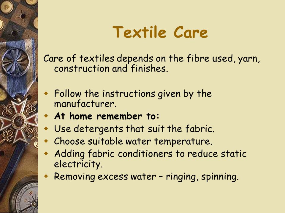 Textile Care Care of textiles depends on the fibre used, yarn, construction and finishes.