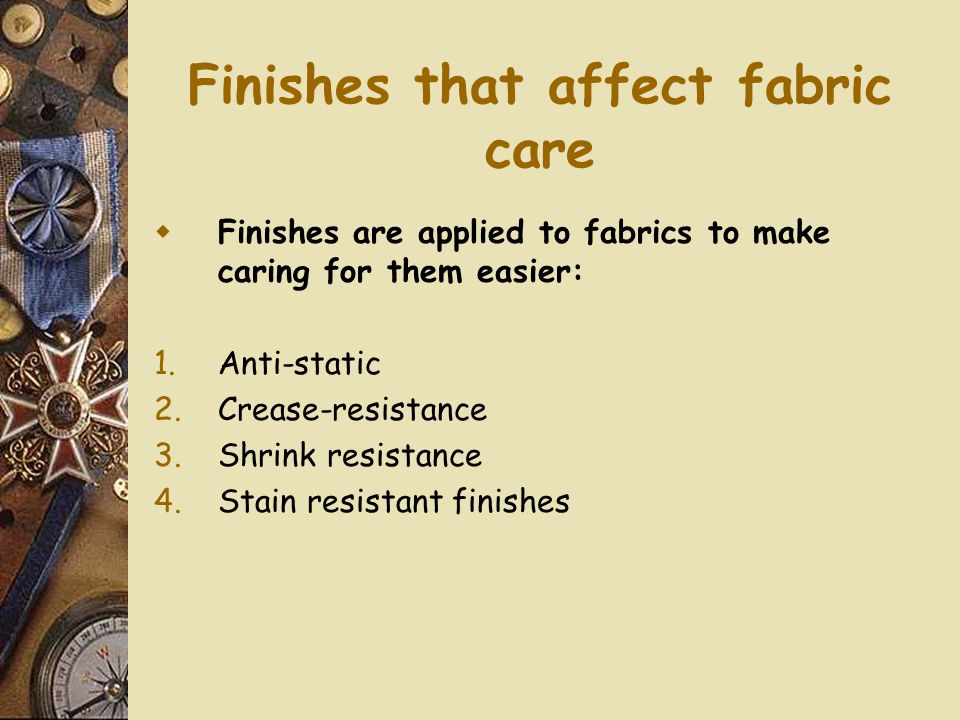 Finishes that affect fabric care  Finishes are applied to fabrics to make caring for them easier: 1.Anti-static 2.Crease-resistance 3.Shrink resistance 4.Stain resistant finishes