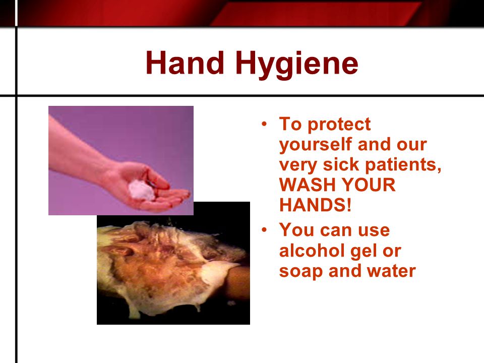 Hand Hygiene To protect yourself and our very sick patients, WASH YOUR HANDS.