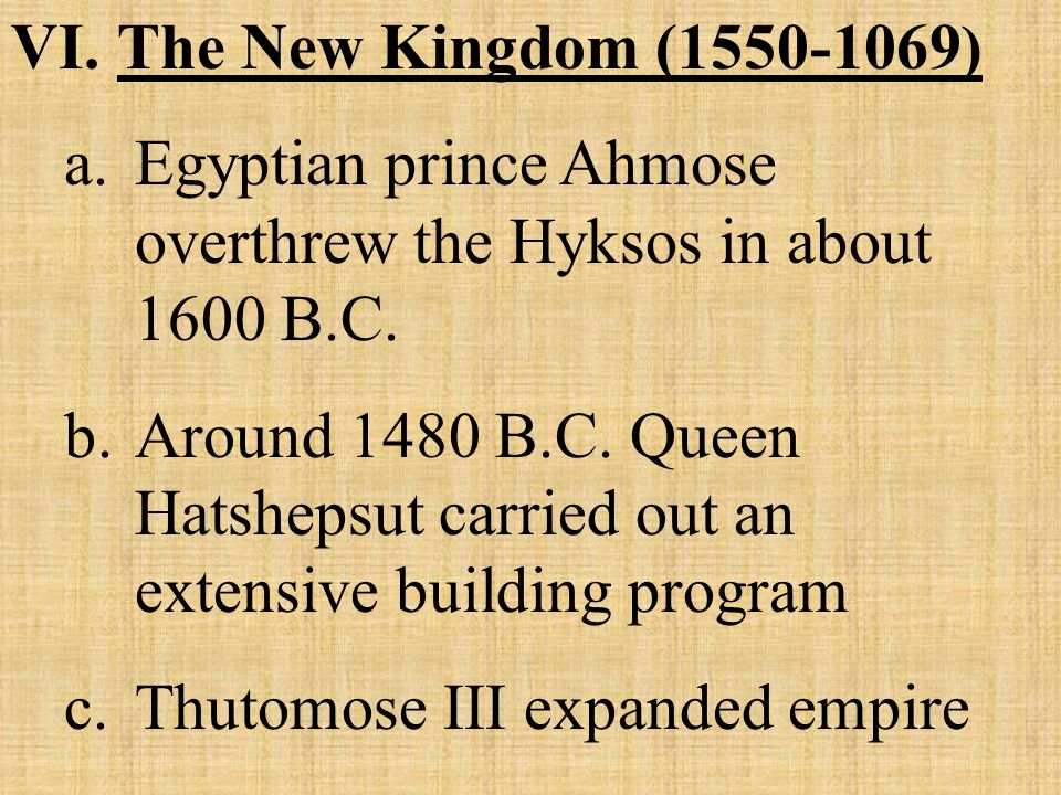 VI.The New Kingdom ( ) a.Egyptian prince Ahmose overthrew the Hyksos in about 1600 B.C.