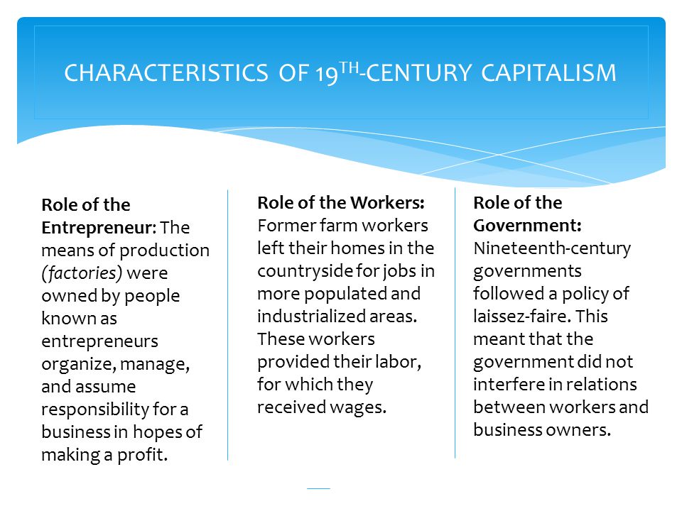 CHARACTERISTICS OF 19 TH -CENTURY CAPITALISM Role of the Entrepreneur: The means of production (factories) were owned by people known as entrepreneurs organize, manage, and assume responsibility for a business in hopes of making a profit.